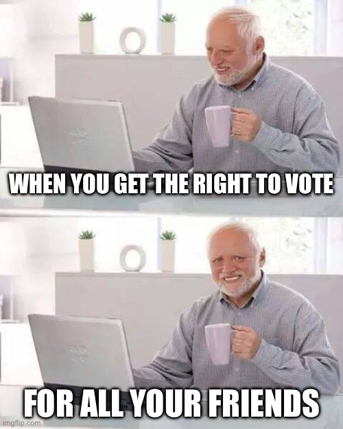 Hide the Pain Harold Meme | when you get the right to vote; for all your friends | image tagged in memes,hide the pain harold | made w/ Imgflip meme maker