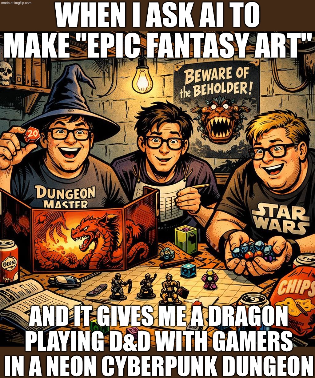 ME: "AI, MAKE ME EPIC FANTASY ART"; AI: *GENERATES A DRAGON HOLDING A GAME CONTROLLER IN A DUNGEON* | WHEN I ASK AI TO MAKE "EPIC FANTASY ART"; AND IT GIVES ME A DRAGON PLAYING D&D WITH GAMERS IN A NEON CYBERPUNK DUNGEON | image tagged in ai art,dungeons and dragons,artificial intelligence,the future,dystopia,fantasy | made w/ Imgflip meme maker