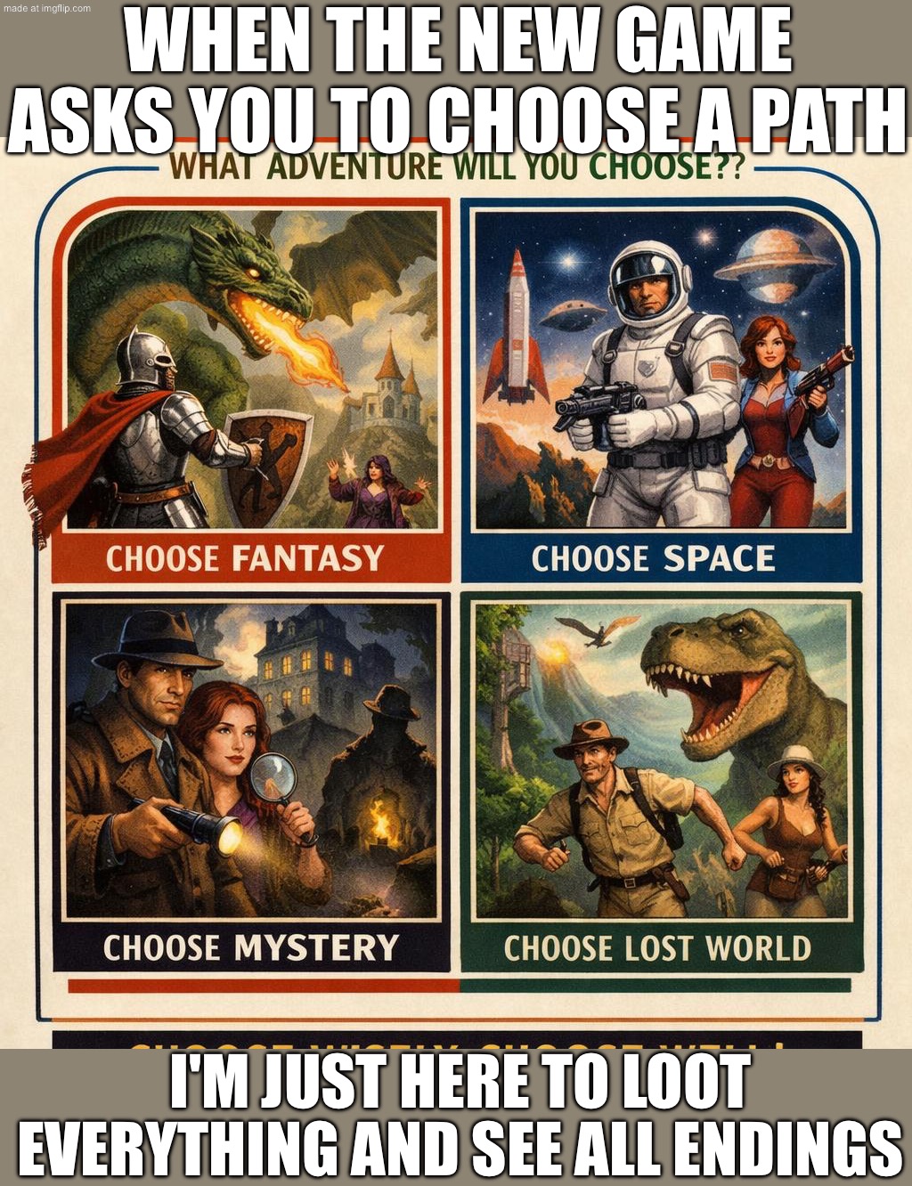 When the tutorial says: "Your choices matter"; Me, 5 minutes later: "I choose chaos" | WHEN THE NEW GAME ASKS YOU TO CHOOSE A PATH; I'M JUST HERE TO LOOT EVERYTHING AND SEE ALL ENDINGS | image tagged in choose your own adventure,looting,looters,chaos,gaming,adventure time | made w/ Imgflip meme maker