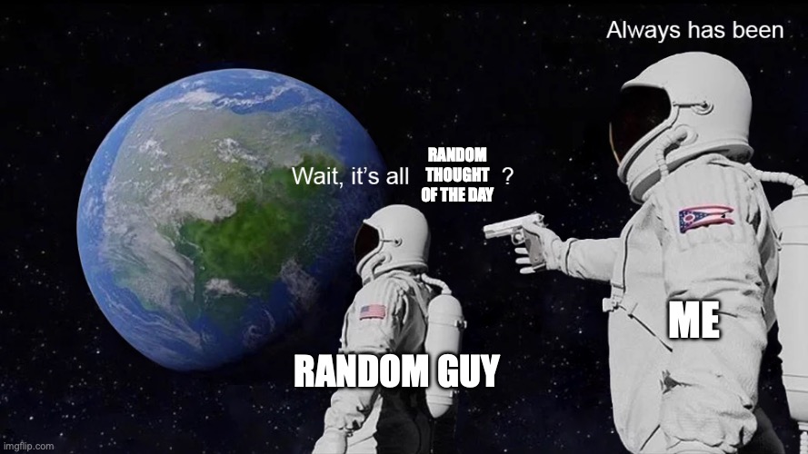 I CAN'T STOP!!! (Pt.2) [Random Thought of the Day #2] | Random Thought of the Day; Me; Random Guy | image tagged in wait its all,ssenmodnar,random | made w/ Imgflip meme maker