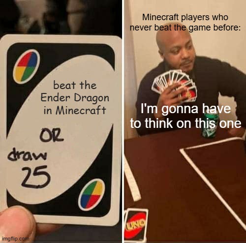 Minecraft players who never beat the game | Minecraft players who never beat the game before:; beat the Ender Dragon in Minecraft; I'm gonna have to think on this one | image tagged in memes,uno draw 25 cards,remix | made w/ Imgflip meme maker