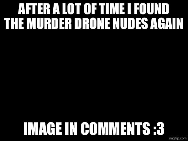 I finally rembered to continue the joke | After a lot of time I found the murder drone nudes again; Image in comments :3 | made w/ Imgflip meme maker