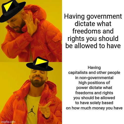 Libertarians aren't for people being free from higher authorities they are only for that higher authority being capitalists | Having government dictate what freedoms and rights you should be allowed to have; Having capitalists and other people in non-governmental high positions of power dictate what freedoms and rights you should be allowed to have solely based on how much money you have | image tagged in memes,drake hotline bling,libertarians,conservative logic,conservative hypocrisy,tyranny | made w/ Imgflip meme maker
