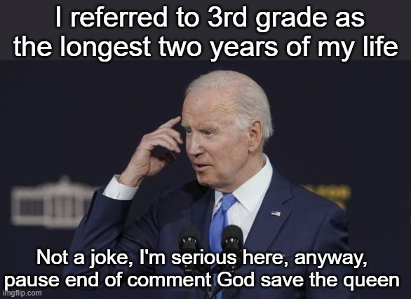 Not a joke, I'm serious here, anyway, pause end of comment God save the queen I referred to 3rd grade as the longest two years of my life | made w/ Imgflip meme maker