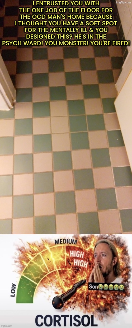 You Monster You're Fired OCD TRIGGER WARNING | I entrusted you with the one job of the floor for the OCD man's home because I thought you have a soft spot for the mentally ill & you designed this? He's in the psych ward! You monster! You're fired! | image tagged in you had one job,monster,ocd,you're fired,design fails,super_triggered | made w/ Imgflip meme maker