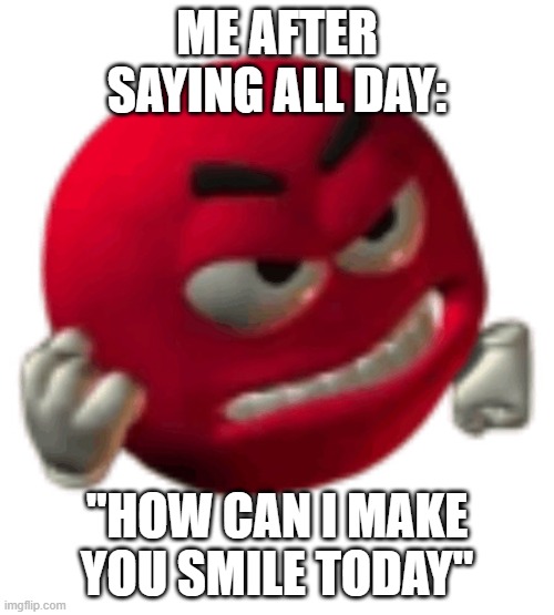 grrr | Me after saying all day:; "How can I make you smile today" | image tagged in grrr | made w/ Imgflip meme maker
