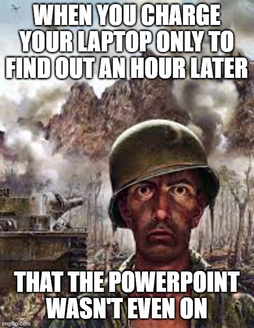 Traumatized soldier | when you charge your laptop only to find out an hour later; that the powerpoint wasn't even on | image tagged in traumatized soldier | made w/ Imgflip meme maker