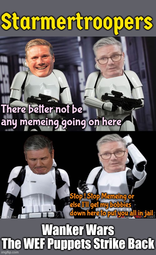 When the WEF send in their pussyhat wearing troops | Starmertroopers; There better not be any memeing going on here; Stop ! Stop Memeing or else I'll get my bobbies down here to put you all in jail; Wanker Wars
The WEF Puppets Strike Back | image tagged in two every day stormtroopers | made w/ Imgflip meme maker