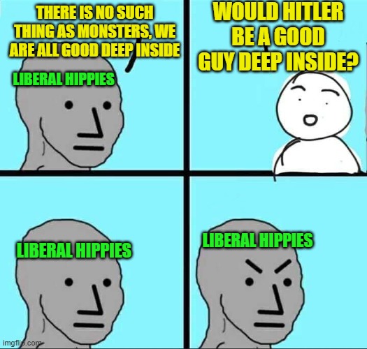 No, not like that | Would Hitler be a good guy deep inside? There is no such thing as monsters, we are all good deep inside; Liberal Hippies; Liberal Hippies; Liberal Hippies | image tagged in npc meme | made w/ Imgflip meme maker