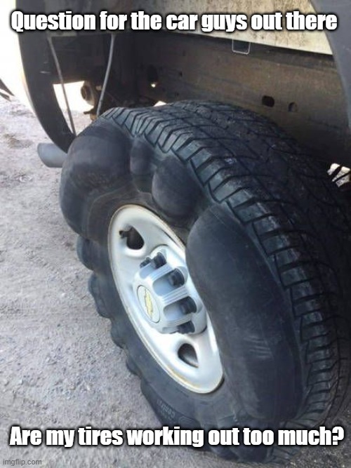 Strong Tire | Question for the car guys out there; Are my tires working out too much? | image tagged in tired,do you even lift bro,muscles,cars | made w/ Imgflip meme maker