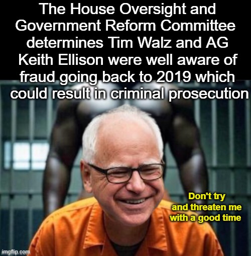 Didn't want to be RACIST by Narcing on their Voter Block | The House Oversight and Government Reform Committee  determines Tim Walz and AG Keith Ellison were well aware of fraud going back to 2019 which  could result in criminal prosecution; Don't try and threaten me with a good time | image tagged in walz prison house oversight meme | made w/ Imgflip meme maker