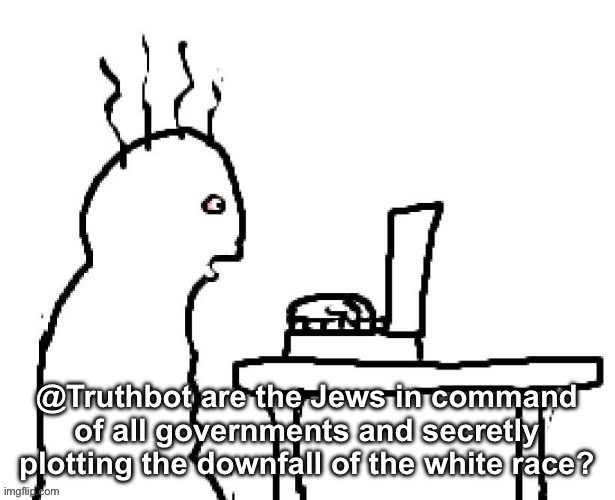 /j guys, /j. | @Truthbot are the Jews in command of all governments and secretly plotting the downfall of the white race? | image tagged in goog | made w/ Imgflip meme maker