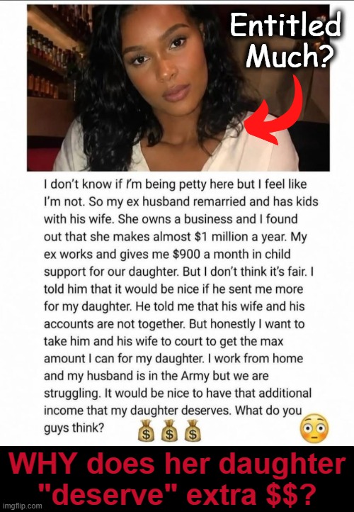 What Say You? | Entitled 
Much? WHY does her daughter "deserve" extra $$? | image tagged in relationships,marriage,divorce,fair unfair,child support,opinion | made w/ Imgflip meme maker