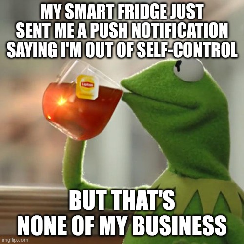NO SMARTFRIGE | MY SMART FRIDGE JUST SENT ME A PUSH NOTIFICATION SAYING I'M OUT OF SELF-CONTROL; BUT THAT'S NONE OF MY BUSINESS | image tagged in memes,but that's none of my business,kermit the frog | made w/ Imgflip meme maker