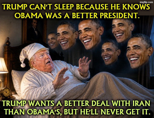 Trump can't sleep at night because he knows Obama was a better president. | Trump can't sleep because he knows 
Obama was a better president. Trump wants a better deal with Iran 
than Obama's, but he'll never get it. | image tagged in trump is up all night because he knows obama was better,trump,incompetence,jealous,obama | made w/ Imgflip meme maker