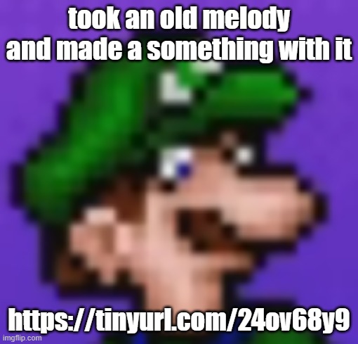 ill come back to this tomorrow | took an old melody and made a something with it; https://tinyurl.com/24ov68y9 | image tagged in loogi | made w/ Imgflip meme maker