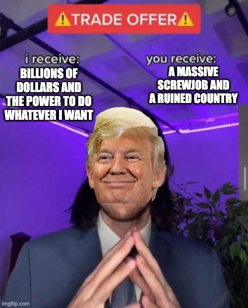 The royal screwjob | A massive screwjob and a ruined country; billions of dollars and the power to do whatever I want | image tagged in i receive you receive,politics,fascism,anti trump meme,royal screwjob | made w/ Imgflip meme maker