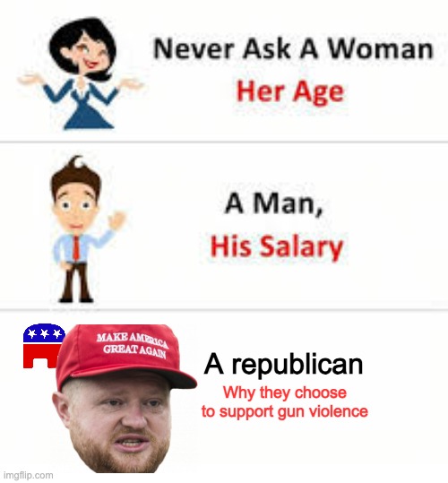 Never ask a woman her age | A republican; Why they choose to support gun violence | image tagged in never ask a woman her age | made w/ Imgflip meme maker
