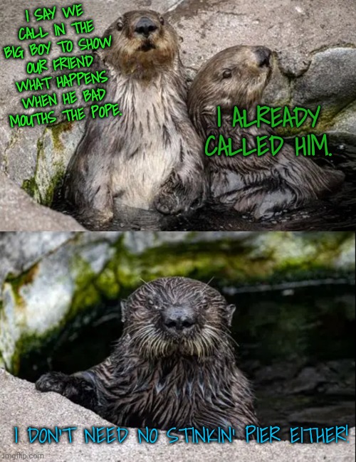I say we call in the Big Boy to show our friend what happens when he bad mouths the Pope. I already called him. I don't need no stinkin' pie | made w/ Imgflip meme maker