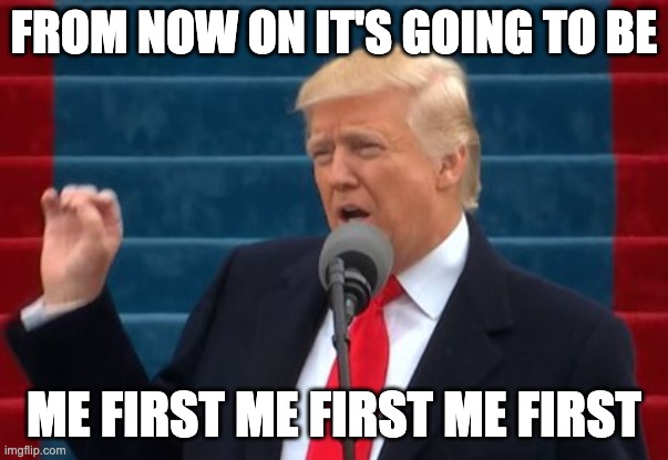 Trump America first | from now on it's going to be; ME FIRST ME FIRST ME FIRST | image tagged in trump america first,america first,trump,liberal | made w/ Imgflip meme maker