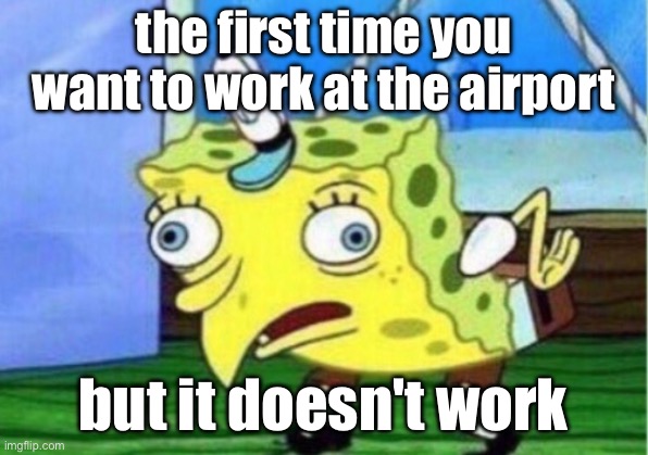 Mocking Spongebob Meme | the first time you want to work at the airport; but it doesn't work | image tagged in memes,mocking spongebob | made w/ Imgflip meme maker