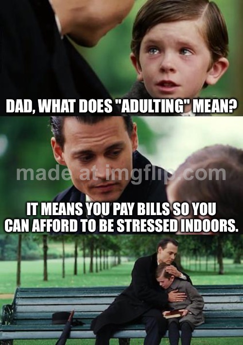 WHAT DOES "ADULTING" MEAN? IT MEANS YOU PAY BILLS SO YOU CAN AFFORD TO BE STRESSED INDOORS. | DAD, WHAT DOES "ADULTING" MEAN? IT MEANS YOU PAY BILLS SO YOU CAN AFFORD TO BE STRESSED INDOORS. | image tagged in memes,finding neverland,adulting,adult,bills,existence | made w/ Imgflip meme maker