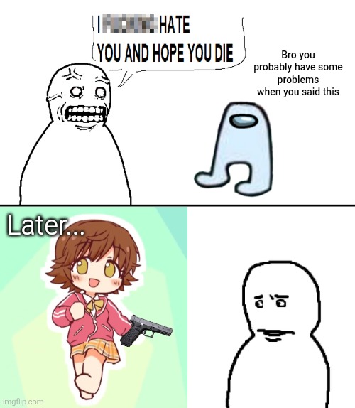 Remember the anime girl who 'steps' on you? Looks like she made a return here. | Bro you probably have some problems when you said this; Later... | image tagged in i hate you and hope you die,fallenchungus,amogus,mio honda,mio honda step,gun | made w/ Imgflip meme maker