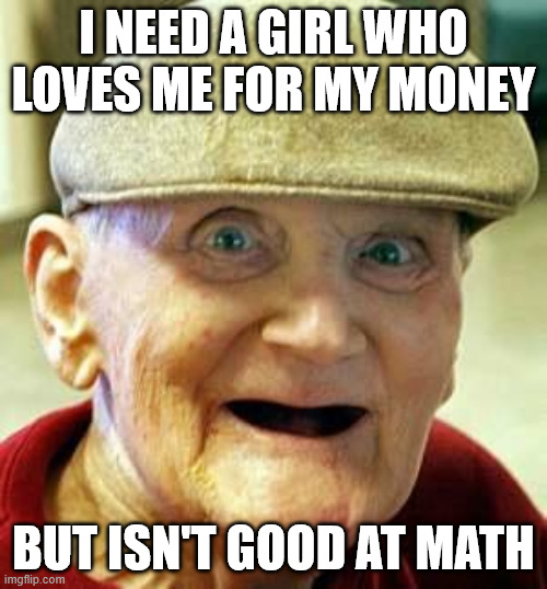 Angry old man | I need a girl who loves me for my money; but isn't good at math | image tagged in angry old man | made w/ Imgflip meme maker