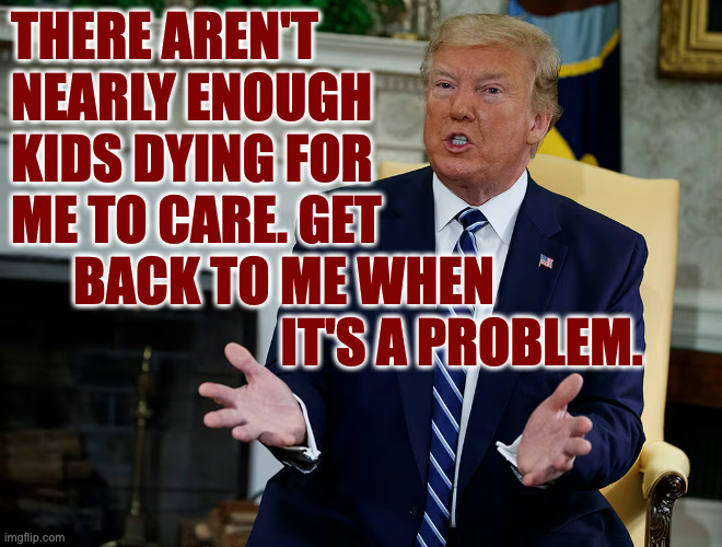 there aren't
nearly enough
kids dying for
me to care. get
      back to me when
                          it's a problem. | made w/ Imgflip meme maker