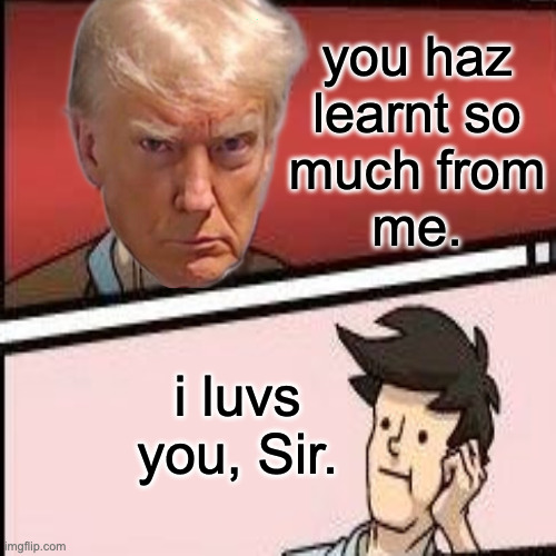 you haz
learnt so
much from
me. i luvs you, Sir. | made w/ Imgflip meme maker