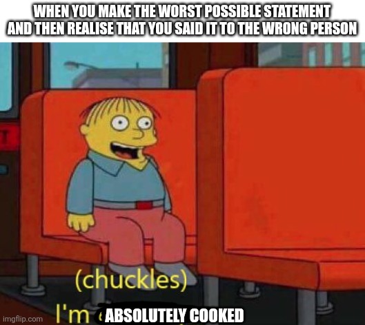 So many scenarios like these, so many | When you make the worst possible statement and then realise that you said it to the wrong person; absolutely cooked | image tagged in i am in danger,cooked,oh shit,memes | made w/ Imgflip meme maker