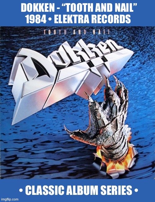 Their 2nd studio album, an L.A. hair metal classic | Dokken - “tooth and nail”
1984 • elektra records | image tagged in heavy metal,dokken,tooth and nail,classic album series,hair metal | made w/ Imgflip meme maker