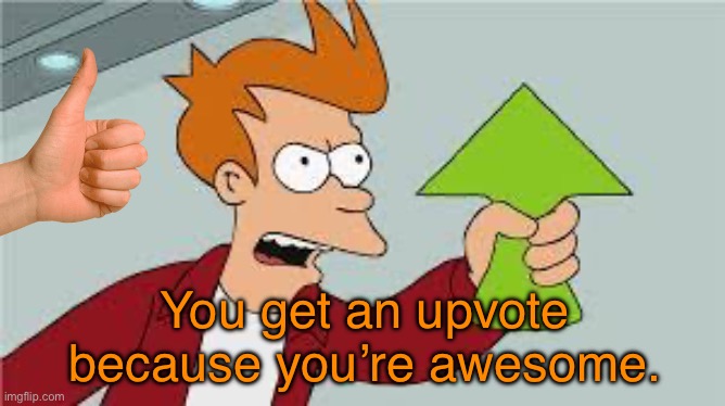shut up and take my upvote | You get an upvote because you’re awesome. | image tagged in shut up and take my upvote | made w/ Imgflip meme maker