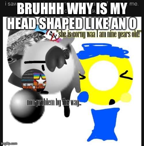 Bruhhh why is my head shaped like an O | made w/ Imgflip meme maker