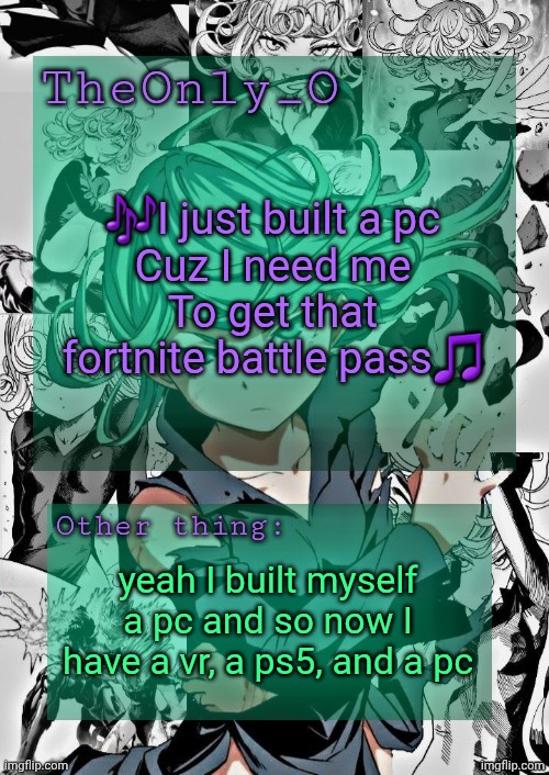 I feel so awesome being able to flex ts | 🎶I just built a pc
Cuz I need me
To get that fortnite battle pass🎵; yeah I built myself a pc and so now I have a vr, a ps5, and a pc | image tagged in os tatsumaki announcement template | made w/ Imgflip meme maker