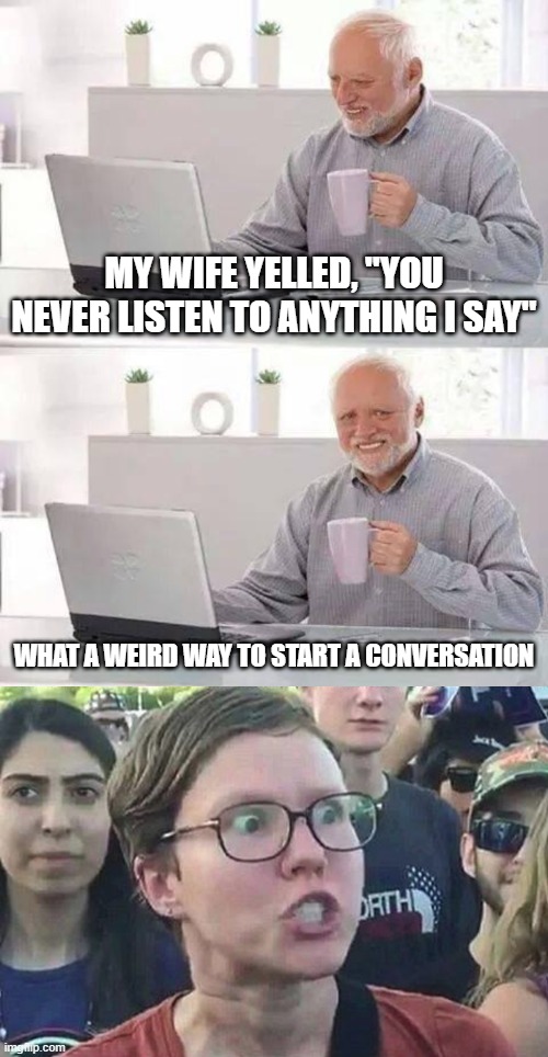 Strange way to start a conversation | My wife yelled, "You never listen to anything I say"; What a weird way to start a conversation | image tagged in memes,hide the pain harold,triggered liberal | made w/ Imgflip meme maker