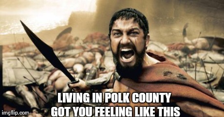 Sparta Leonidas Meme | LIVING IN POLK COUNTY GOT YOU FEELING LIKE THIS | image tagged in memes,sparta leonidas | made w/ Imgflip meme maker