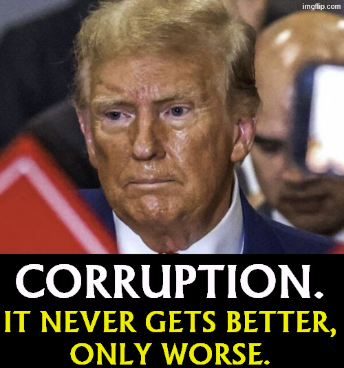 Trump's greed has infected his whole family. It's all in plain sight and it hurts your life. Your taxes go into his pocket. | Corruption. It never gets better,
only worse. | image tagged in trump,donald trump jr,eric trump,jared kushner,greed,corruption | made w/ Imgflip meme maker
