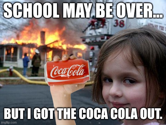 COCA COLA | School may be over... But I got the Coca Cola out. | image tagged in memes,disaster girl | made w/ Imgflip meme maker
