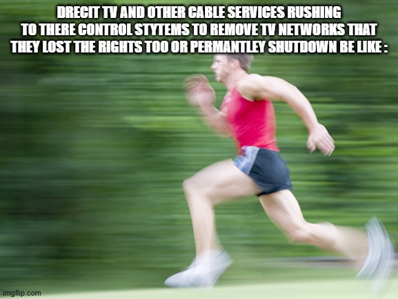 FFGGGKFG | DRECIT TV AND OTHER CABLE SERVICES RUSHING TO THERE CONTROL STYTEMS TO REMOVE TV NETWORKS THAT THEY LOST THE RIGHTS TOO OR PERMANTLEY SHUTDOWN BE LIKE : | image tagged in man run fast,true,facts | made w/ Imgflip meme maker
