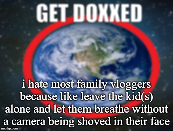 dont get me wrong there are sometimes exceptions to the hate and are actually good people but the majority isnt good | i hate most family vloggers because like leave the kid(s) alone and let them breathe without a camera being shoved in their face | image tagged in get doxxed | made w/ Imgflip meme maker