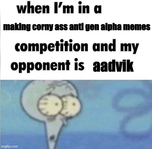 whe i'm in a competition and my opponent is | making corny ass anti gen alpha memes; aadvik | image tagged in whe i'm in a competition and my opponent is | made w/ Imgflip meme maker