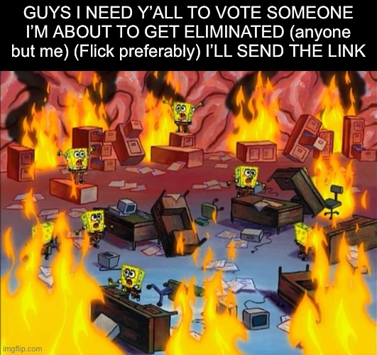 spongebob fire | GUYS I NEED Y’ALL TO VOTE SOMEONE I’M ABOUT TO GET ELIMINATED (anyone but me) (Flick preferably) I’LL SEND THE LINK | image tagged in spongebob fire | made w/ Imgflip meme maker