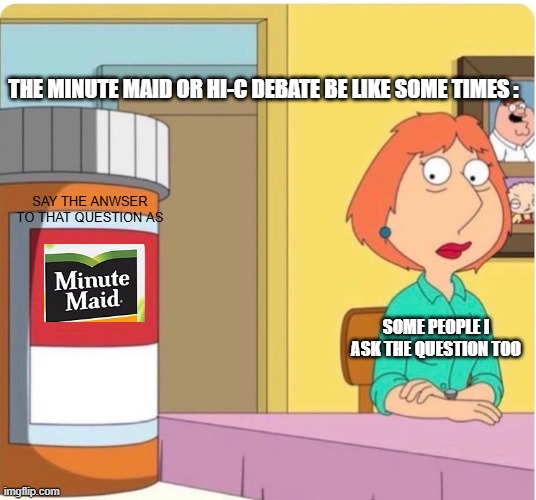 The Truth/HI-C Rocks | THE MINUTE MAID OR HI-C DEBATE BE LIKE SOME TIMES :; SAY THE ANWSER TO THAT QUESTION AS; SOME PEOPLE I ASK THE QUESTION TOO | image tagged in family guy louis pills,facts,hi-c | made w/ Imgflip meme maker