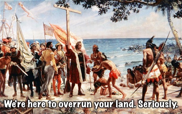 christopher columbus | We're here to overrun your land. Seriously. | image tagged in christopher columbus | made w/ Imgflip meme maker