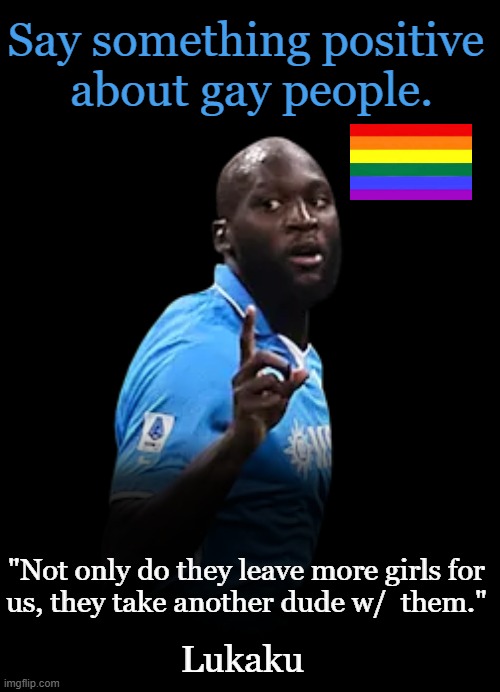 Deep Thoughts From a Smart Man | Say something positive 
about gay people. "Not only do they leave more girls for 
us, they take another dude w/  them."; Lukaku | image tagged in thinking,positive thinking,gay,deep thoughts,winning,political humor | made w/ Imgflip meme maker