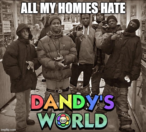 I just love to make dandy's world fans mad | all my homies hate | image tagged in all my homies hate | made w/ Imgflip meme maker