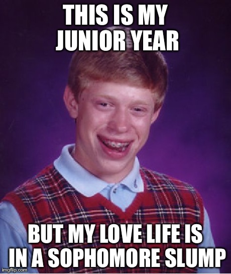 Bad Luck Brian | THIS IS MY JUNIOR YEAR BUT MY LOVE LIFE IS IN A SOPHOMORE SLUMP | image tagged in memes,bad luck brian | made w/ Imgflip meme maker