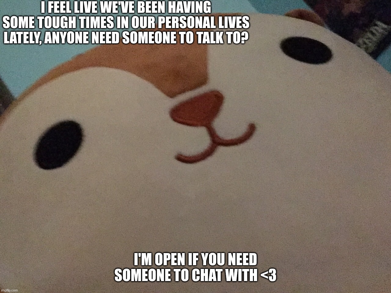 <3 | I feel live we've been having some tough times in our personal lives lately, anyone need someone to talk to? I'm open if you need someone to chat with <3 | made w/ Imgflip meme maker