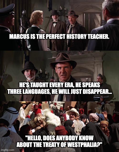 The perfect history teacher | Marcus is the perfect History teacher. He's taught every era, he speaks three languages, he will just disappear... "Hello, does anybody know about the Treaty of Westphalia?" | image tagged in marcus brody indiana jones | made w/ Imgflip meme maker